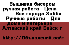 Вышивка бисером, ручная работа › Цена ­ 15 000 - Все города Хобби. Ручные работы » Для дома и интерьера   . Алтайский край,Бийск г.